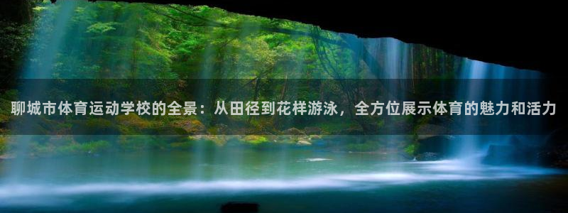三亿体育：聊城市体育运动学校的全景：从田径到花样游泳，全方位展示体育的魅力和活力