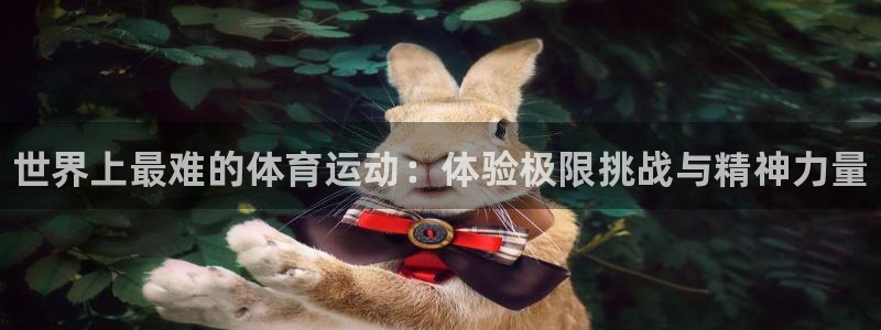 三亿体育网页版：世界上最难的体育运动：体验极限挑战与精神力量