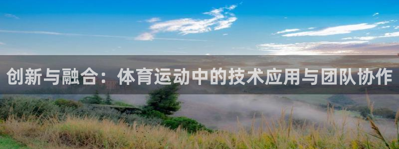 三亿体育网页版：创新与融合：体育运动中的技术应用与团队协作