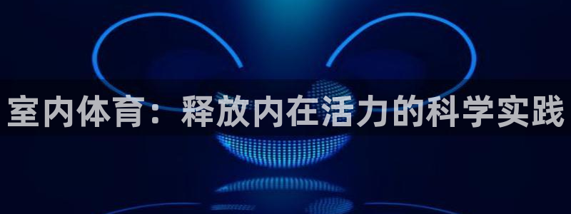 三亿体育网：室内体育：释放内在活力的科学实践