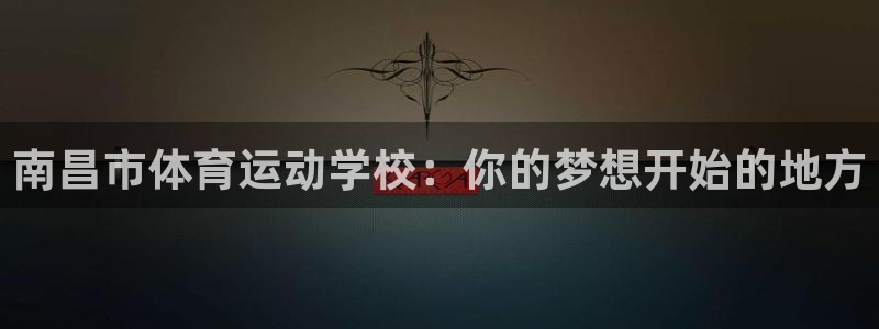 三亿体育网：南昌市体育运动学校：你的梦想开始的地方