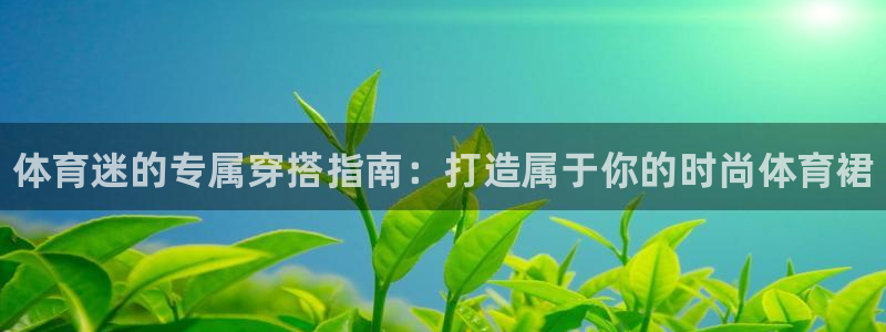 三亿体育登录：体育迷的专属穿搭指南：打造属于你的时尚体育裙