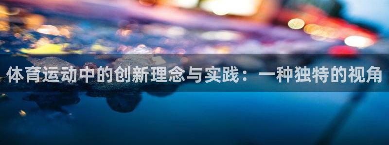 三亿体育网：体育运动中的创新理念与实践：一种独特的视角