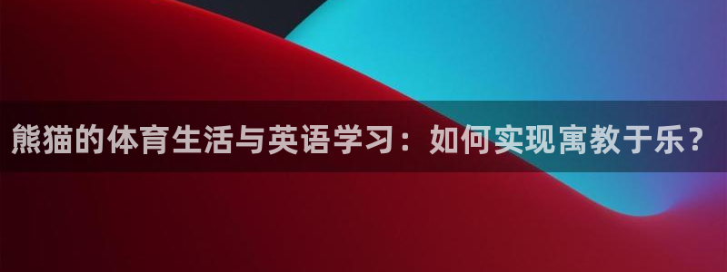 三亿体育登录：熊猫的体育生活与英语学习：如何实现寓教于乐？