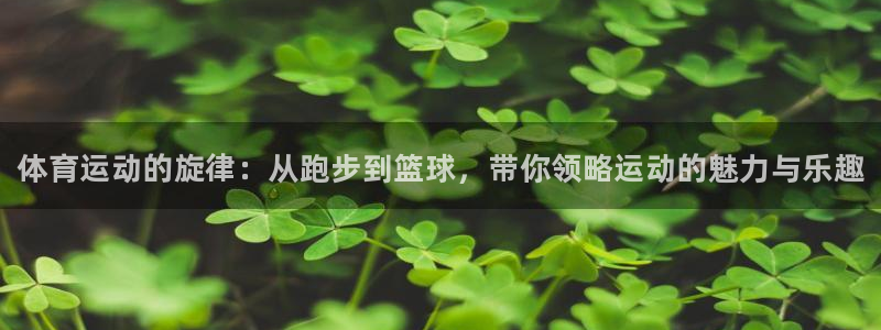 三亿体育：体育运动的旋律：从跑步到篮球，带你领略运动的魅力与乐趣