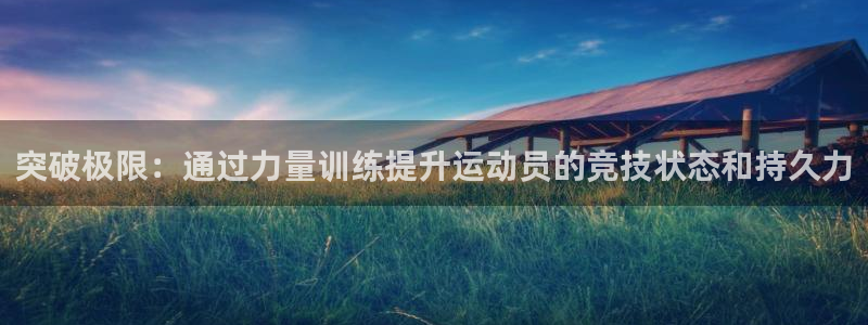 三亿体育登录：突破极限：通过力量训练提升运动员的竞技状态和持久力