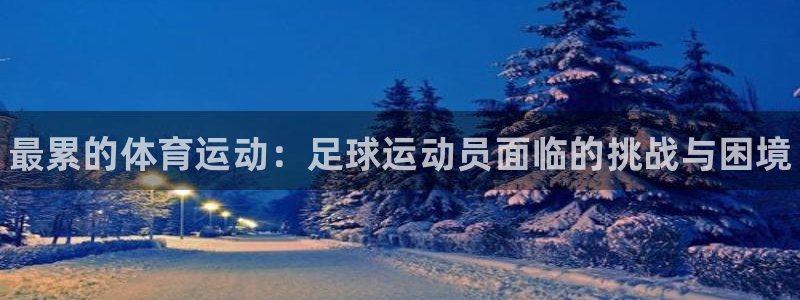 三亿体育登录：最累的体育运动：足球运动员面临的挑战与困境