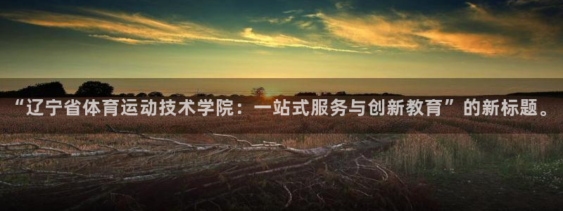 三亿体育网页版：“辽宁省体育运动技术学院：一站式服务与创新教育”的新标题。