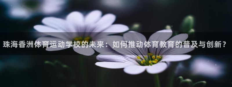 三亿体育登录：珠海香洲体育运动学校的未来：如何推动体育教育的普及与创新？