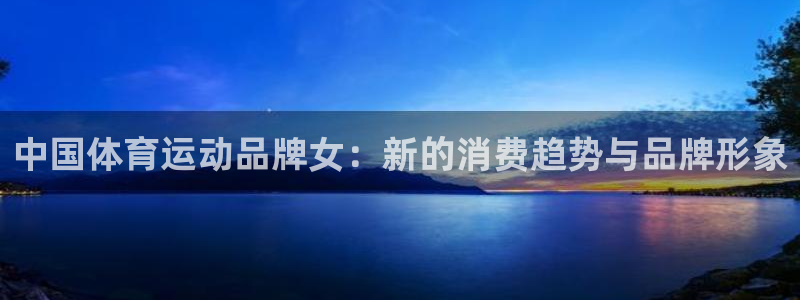 三亿体育：中国体育运动品牌女：新的消费趋势与品牌形象