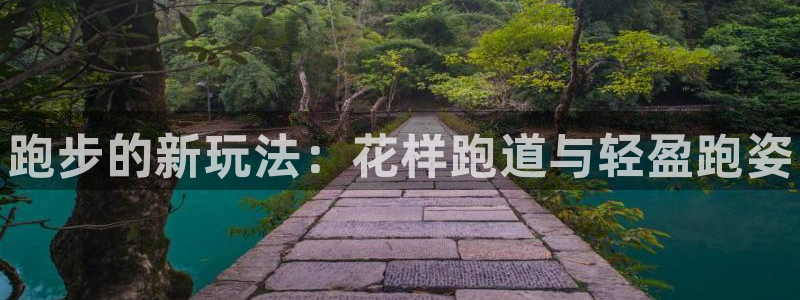 三亿体育：跑步的新玩法：花样跑道与轻盈跑姿