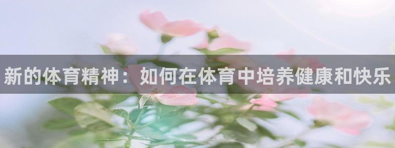 三亿体育登录：新的体育精神：如何在体育中培养健康和快乐