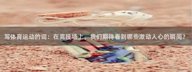 三亿体育网页版：写体育运动的词：在竞技场上，我们期待看到哪些激动人心的瞬间？