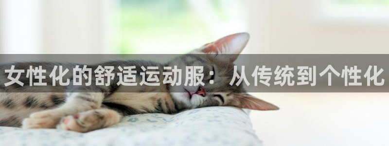 三亿体育网页版：女性化的舒适运动服：从传统到个性化