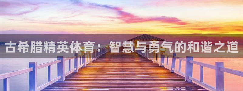 三亿体育网：古希腊精英体育：智慧与勇气的和谐之道