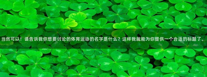 三亿体育登录：当然可以！请告诉我你想要讨论的体育运动的名字是什么？这样我就能为你提供一个合适的标题了。