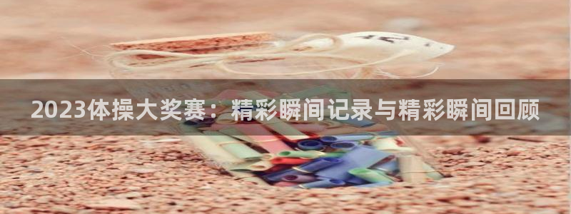 三亿体育：2023体操大奖赛：精彩瞬间记录与精彩瞬间回顾