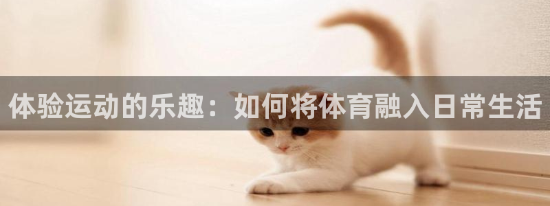 三亿体育登录：体验运动的乐趣：如何将体育融入日常生活