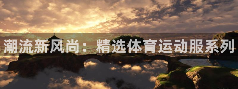 三亿体育登录：潮流新风尚：精选体育运动服系列