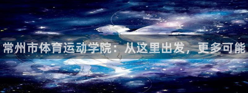 三亿体育：常州市体育运动学院：从这里出发，更多可能