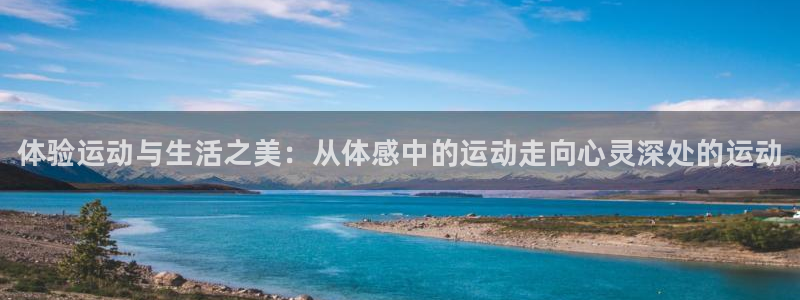三亿体育网页版：体验运动与生活之美：从体感中的运动走向心灵深处的运动