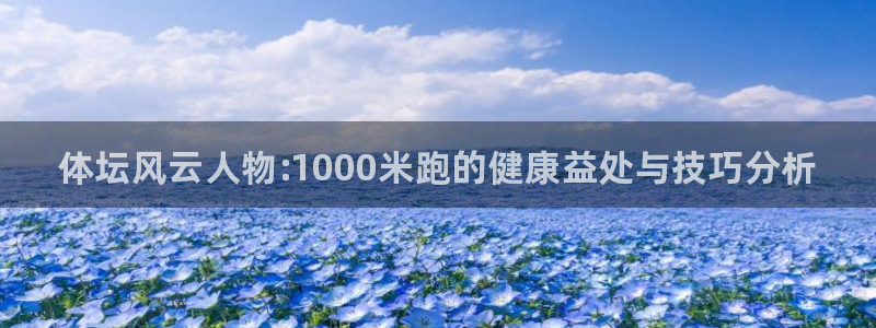 三亿体育网：体坛风云人物:1000米跑的健康益处与技巧分析