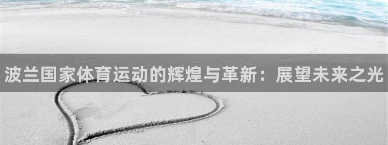 三亿体育网页版：波兰国家体育运动的辉煌与革新：展望未来之光