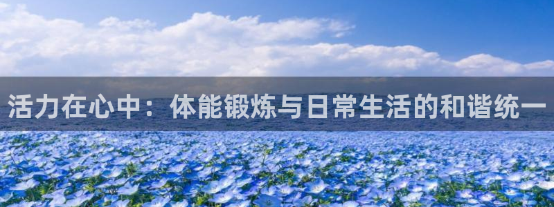 三亿体育网页版：活力在心中：体能锻炼与日常生活的和谐统一